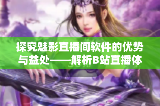 探究魅影直播間軟件的優(yōu)勢與益處——解析B站直播體驗