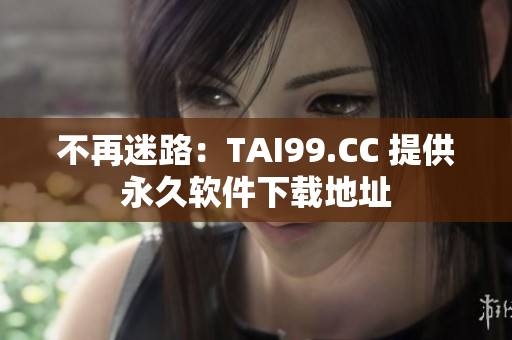 不再迷路：TAI99.CC 提供永久軟件下載地址