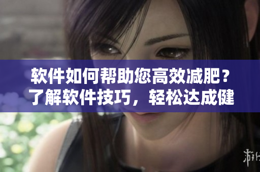 軟件如何幫助您高效減肥？了解軟件技巧，輕松達(dá)成健康目標(biāo)！