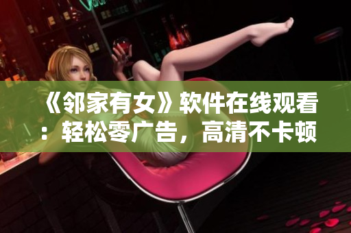 《鄰家有女》軟件在線觀看：輕松零廣告，高清不卡頓！