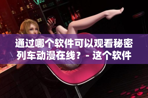 通過(guò)哪個(gè)軟件可以觀看秘密列車(chē)動(dòng)漫在線？- 這個(gè)軟件可靠又便捷