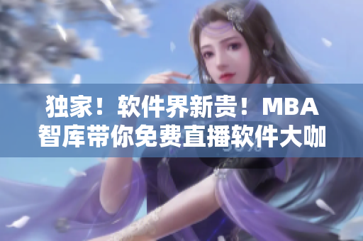 獨(dú)家！軟件界新貴！MBA智庫(kù)帶你免費(fèi)直播軟件大咖的最新思維！