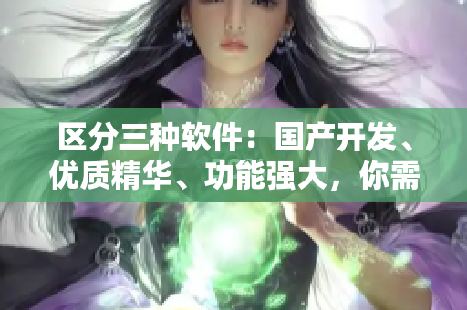 區(qū)分三種軟件：國(guó)產(chǎn)開(kāi)發(fā)、優(yōu)質(zhì)精華、功能強(qiáng)大，你需要知道的全部信息！