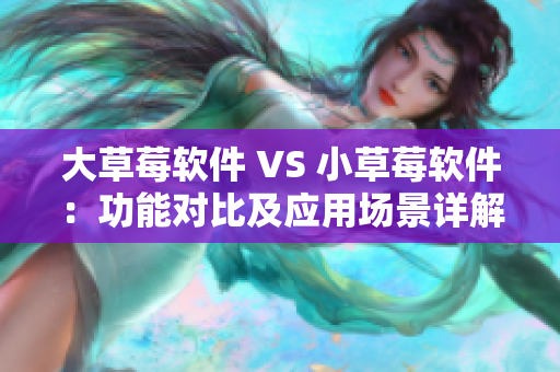 大草莓軟件 VS 小草莓軟件：功能對(duì)比及應(yīng)用場(chǎng)景詳解