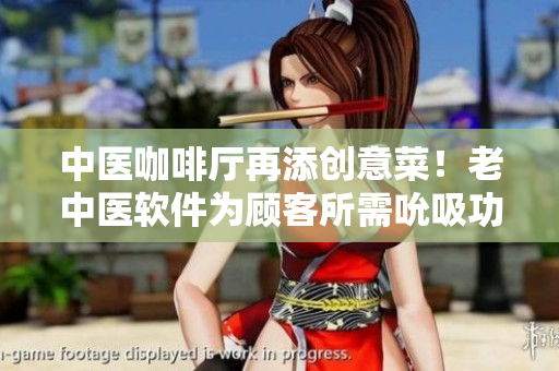 中醫(yī)咖啡廳再添創(chuàng)意菜！老中醫(yī)軟件為顧客所需吮吸功能
