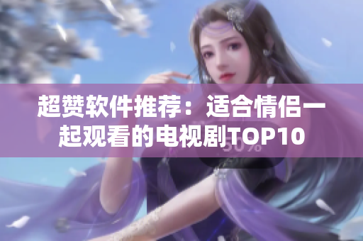 超贊軟件推薦：適合情侶一起觀看的電視劇TOP10