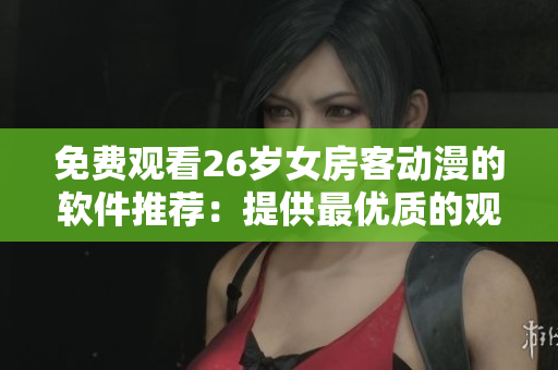 免費(fèi)觀看26歲女房客動(dòng)漫的軟件推薦：提供最優(yōu)質(zhì)的觀看體驗(yàn)！