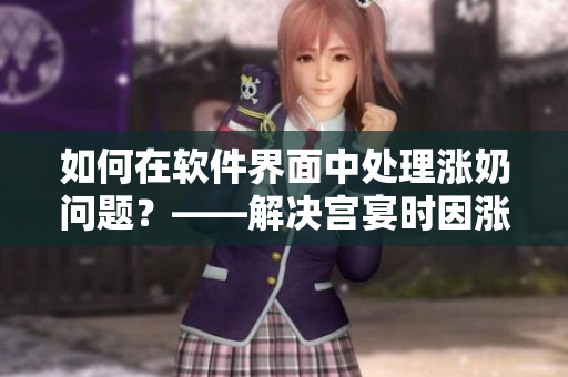 如何在軟件界面中處理漲奶問(wèn)題？——解決宮宴時(shí)因漲奶問(wèn)題的實(shí)用方法