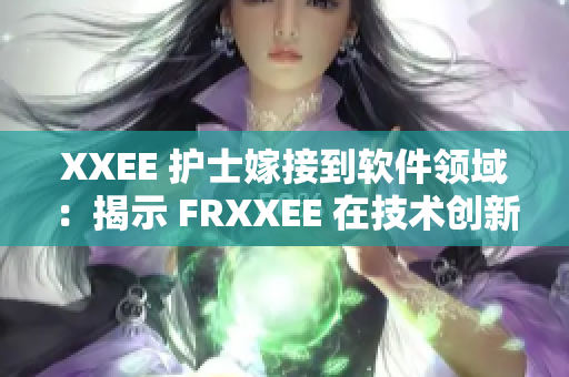 XXEE 護(hù)士嫁接到軟件領(lǐng)域：揭示 FRXXEE 在技術(shù)創(chuàng)新中的關(guān)鍵作用