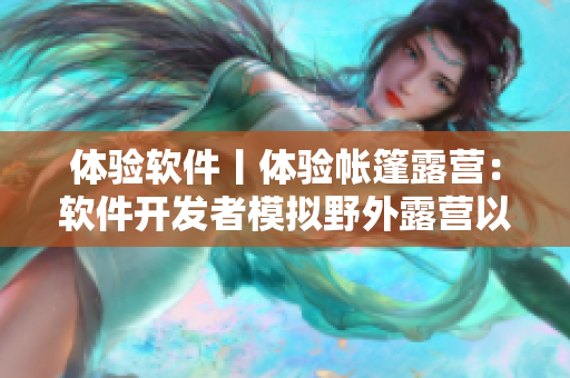 體驗(yàn)軟件丨體驗(yàn)帳篷露營(yíng)：軟件開(kāi)發(fā)者模擬野外露營(yíng)以改善產(chǎn)品體驗(yàn)