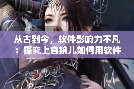 從古到今，軟件影響力不凡：探究上官婉兒如何用軟件實(shí)現(xiàn)非凡之路