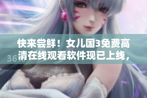 快來嘗鮮！女兒國(guó)3免費(fèi)高清在線觀看軟件現(xiàn)已上線，限時(shí)免費(fèi)享用