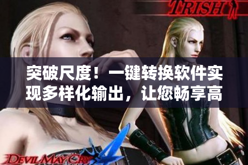 突破尺度！一鍵轉(zhuǎn)換軟件實(shí)現(xiàn)多樣化輸出，讓您暢享高清體驗(yàn)