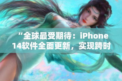 “全球最受期待：iPhone 14軟件全面更新，實(shí)現(xiàn)跨時(shí)區(qū)高效辦公！”