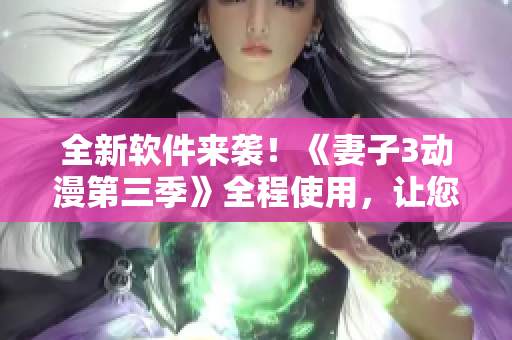 全新軟件來襲！《妻子3動(dòng)漫第三季》全程使用，讓您暢享視覺盛宴！