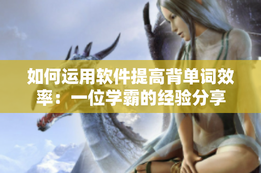 如何運(yùn)用軟件提高背單詞效率：一位學(xué)霸的經(jīng)驗(yàn)分享