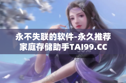 永不失聯(lián)的軟件-永久推薦家庭存儲助手TAI99.CC