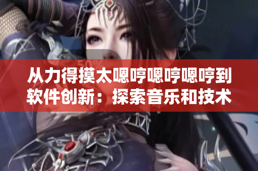 從力得摸太嗯哼嗯哼嗯哼到軟件創(chuàng)新：探索音樂和技術(shù)之間的聯(lián)系