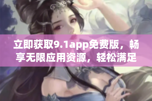立即獲取9.1app免費(fèi)版，暢享無限應(yīng)用資源，輕松滿足您的軟件需求！