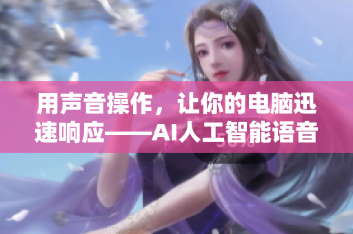 用聲音操作，讓你的電腦迅速響應(yīng)——AI人工智能語音控制軟件推薦