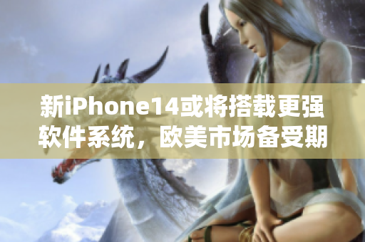 新iPhone14或?qū)⒋钶d更強(qiáng)軟件系統(tǒng)，歐美市場(chǎng)備受期待！