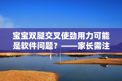 寶寶雙腿交叉使勁用力可能是軟件問題？——家長(zhǎng)需注意的異?，F(xiàn)象！