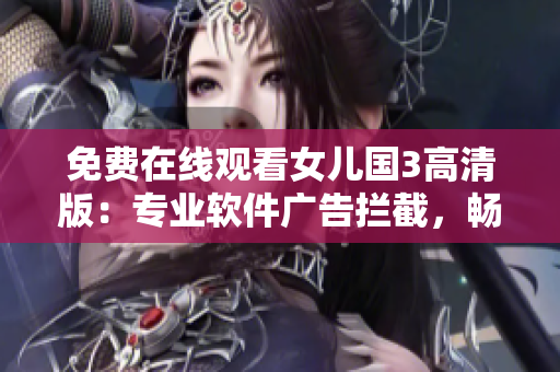 免費(fèi)在線觀看女兒國(guó)3高清版：專業(yè)軟件廣告攔截，暢享流暢視頻。