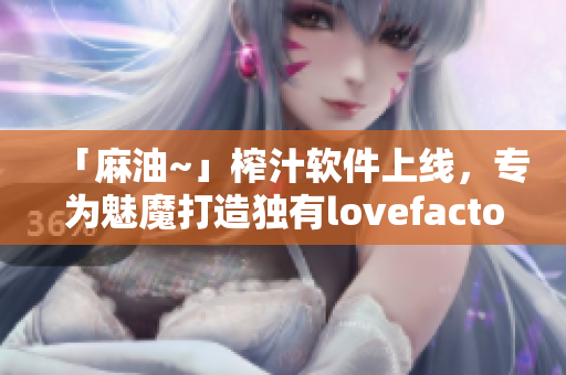 「麻油~」榨汁軟件上線，專為魅魔打造獨(dú)有l(wèi)ovefactor體驗(yàn)