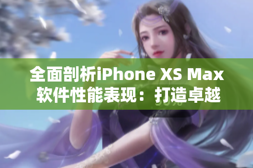 全面剖析iPhone XS Max 軟件性能表現(xiàn)：打造卓越用戶體驗(yàn)