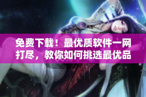 免費(fèi)下載！最優(yōu)質(zhì)軟件一網(wǎng)打盡，教你如何挑選最優(yōu)品質(zhì)軟件！
