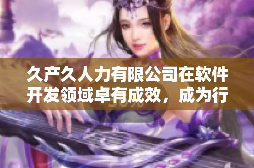 久產(chǎn)久人力有限公司在軟件開發(fā)領(lǐng)域卓有成效，成為行業(yè)佼佼者！
