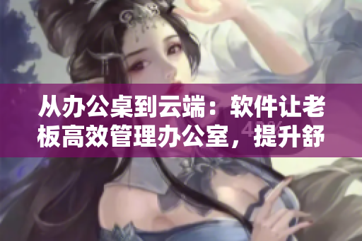 從辦公桌到云端：軟件讓老板高效管理辦公室，提升舒適度
