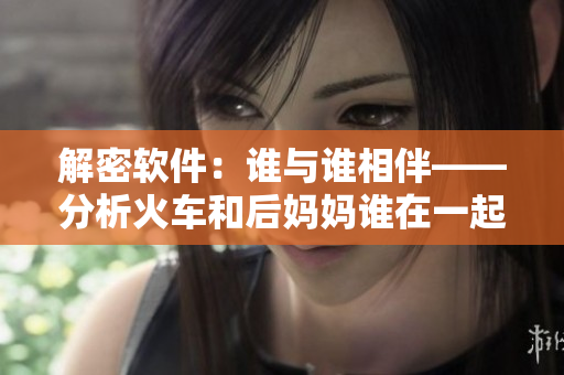 解密軟件：誰與誰相伴——分析火車和后媽媽誰在一起的背后故事