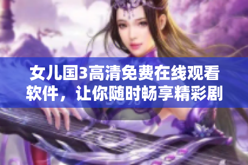 女兒國3高清免費(fèi)在線觀看軟件，讓你隨時(shí)暢享精彩劇情