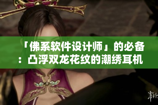 「佛系軟件設(shè)計師」的必備：凸浮雙龍花紋的潮繡耳機線控套裝