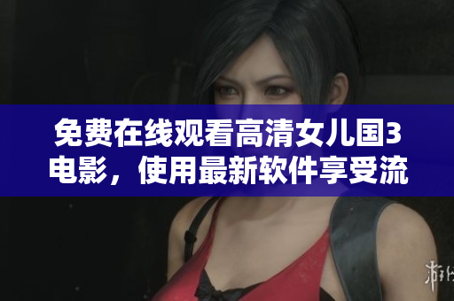 免費(fèi)在線觀看高清女兒國3電影，使用最新軟件享受流暢體驗(yàn)