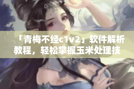 「青梅不經(jīng)c1v2」軟件解析教程，輕松掌握玉米處理技巧！