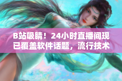B站吸睛！24小時直播間現(xiàn)已覆蓋軟件話題，流行技術(shù)全方位解析