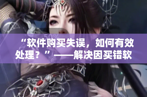 “軟件購買失誤，如何有效處理？”——解決因買錯軟件帶來的麻煩