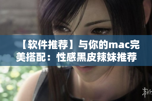 【軟件推薦】與你的mac完美搭配：性感黑皮辣妹推薦必備軟件