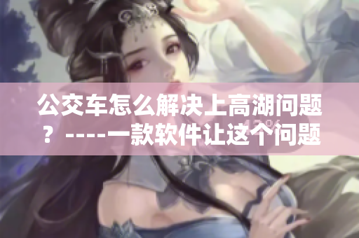 公交車怎么解決上高湖問題？----一款軟件讓這個(gè)問題迎刃而解！