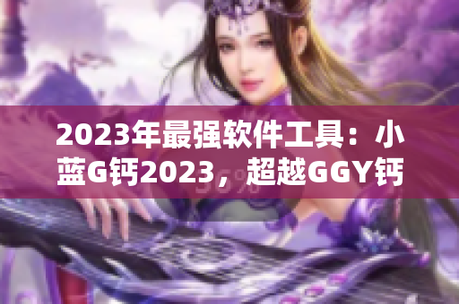 2023年最強(qiáng)軟件工具：小藍(lán)G鈣2023，超越GGY鈣2023！