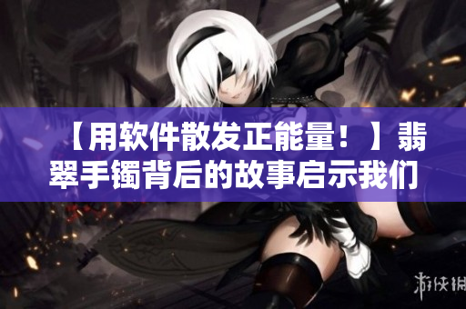 【用軟件散發(fā)正能量！】翡翠手鐲背后的故事啟示我們?nèi)绾巫屲浖袦囟? title=