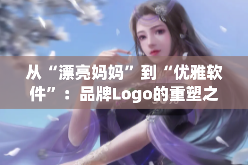 從“漂亮媽媽”到“優(yōu)雅軟件”：品牌Logo的重塑之路