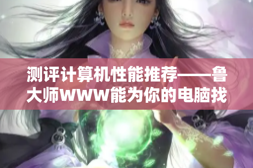 測評計算機(jī)性能推薦——魯大師WWW能為你的電腦找到最佳匹配軟件！