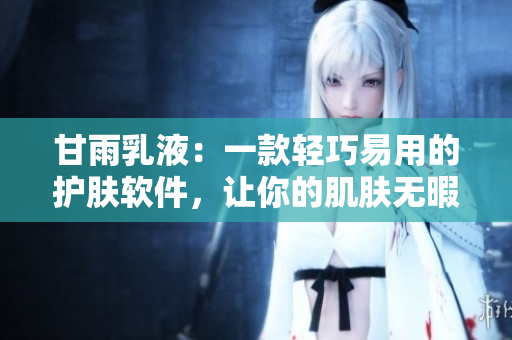 甘雨乳液：一款輕巧易用的護(hù)膚軟件，讓你的肌膚無暇妝容