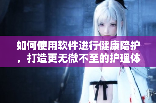 如何使用軟件進(jìn)行健康陪護(hù)，打造更無(wú)微不至的護(hù)理體驗(yàn)？