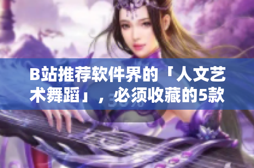 B站推薦軟件界的「人文藝術(shù)舞蹈」，必須收藏的5款軟件！