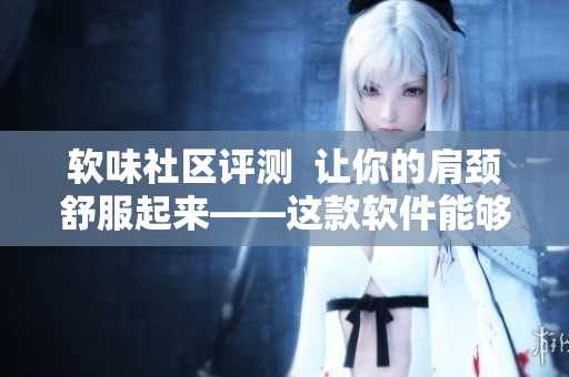 軟味社區(qū)評(píng)測(cè)  讓你的肩頸舒服起來(lái)——這款軟件能夠有效減輕坐姿疲勞！