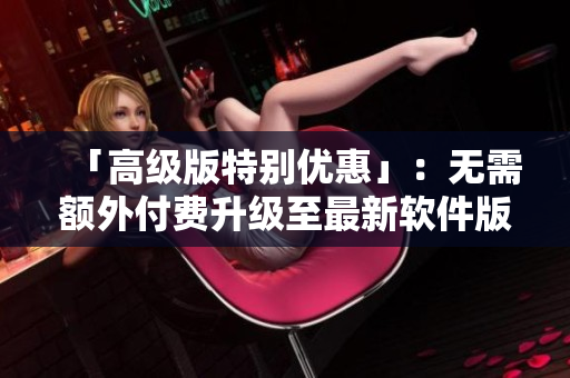 「高級(jí)版特別優(yōu)惠」：無(wú)需額外付費(fèi)升級(jí)至最新軟件版本